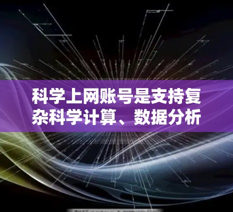 科学上网账号是支持复杂科学计算、数据分析和高级软件操作的账号类型。以下是详细的购买步骤和注意事项