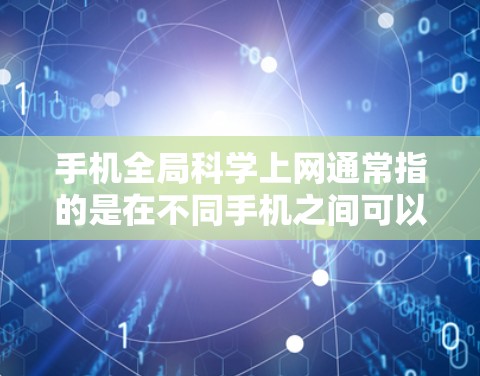 手机全局科学上网通常指的是在不同手机之间可以同时进行通信或共享网络功能，例如通过无线局域网（WLAN）或无线网络来连接多个手机进行数据传输或共享数据。以下是一些常见的方法和步骤