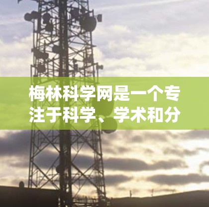 梅林科学网是一个专注于科学、学术和分享的平台，旨在促进知识共享和学术交流。以下是对梅林科学网规则的系统总结