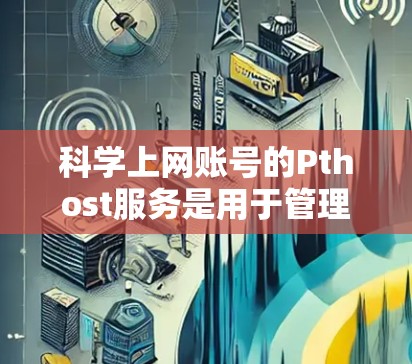 科学上网账号的Pthost服务是用于管理网络流量的加密防火墙，旨在保护用户访问的网络资源。以下是对Pthost服务的详细总结
