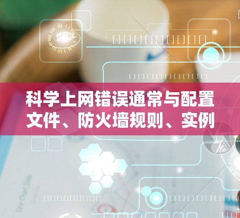 科学上网错误通常与配置文件、防火墙规则、实例配置和资源分配有关。以下是解决科学上网错误的步骤