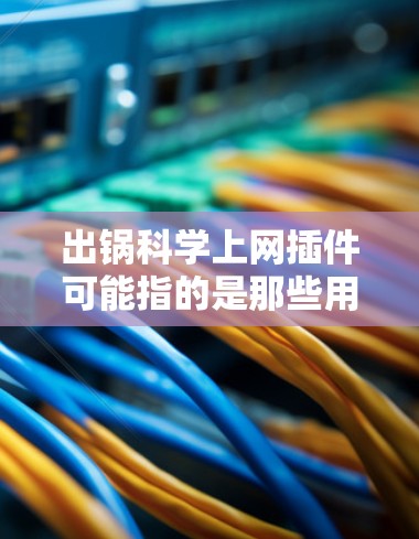 出锅科学上网插件可能指的是那些用于网站生成、内容管理、自动化技术或自适应解决方案的插件。这些插件通常用于自动化网站的开发、内容生成、自动化排版或网站优化等任务。以下是一些可能的解释和应用