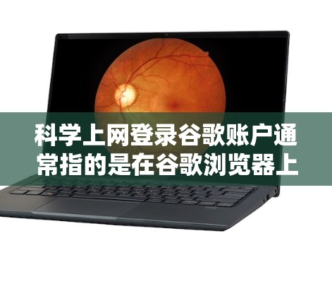 科学上网登录谷歌账户通常指的是在谷歌浏览器上使用谷歌账户进行在线操作。以下是逐步的解释和步骤