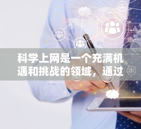 科学上网是一个充满机遇和挑战的领域，通过科学上网可以深入探索科学世界，拓展知识视野。以下是一步步的建议，帮助你充分利用科学上网资源
