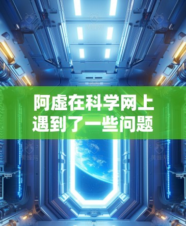 阿虚在科学网上遇到了一些问题，这可能涉及到访问控制、网络安全或其他技术挑战。为了帮助他解决问题，可以按照以下步骤进行