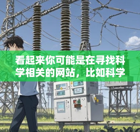 看起来你可能是在寻找科学相关的网站，比如科学论文、学术资源、研究平台等。以下是一些常见的科学网站和资源，可以帮助你查找和获取科学相关的信息