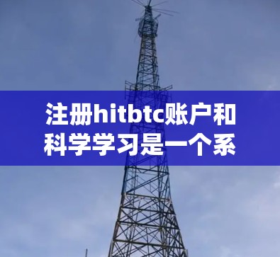 注册hitbtc账户和科学学习是一个系统而复杂的过程，需要结合多个方面的努力和资源。以下是一个详细的步骤指南
