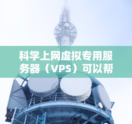 科学上网虚拟专用服务器（VPS）可以帮助用户在需要高性能和稳定性的环境中进行科学计算、云学习、数据分析等任务。以下将为您推荐适合科学用途的VPS供应商，并提供详细的配置指南