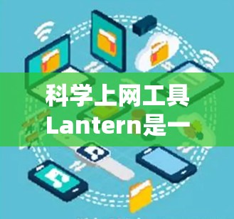 科学上网工具Lantern是一种结合多种科学计算和数据分析功能的工具，适合用于学术写作、项目管理、数据分析等问题。以下是对Lantern的详细总结和使用指南