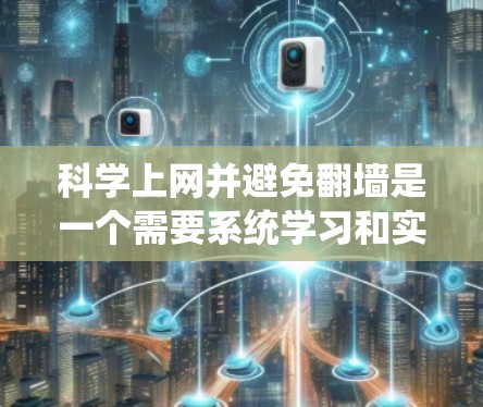 科学上网并避免翻墙是一个需要系统学习和实践的过程。以下是一步步的解决方案