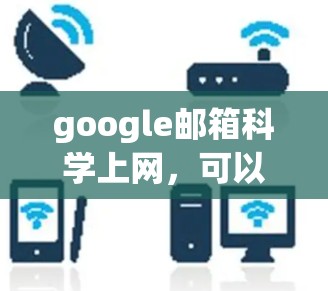 google邮箱科学上网，可以使用以下步骤来高效利用它