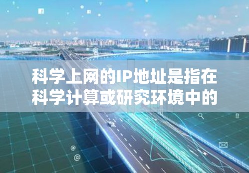 科学上网的IP地址是指在科学计算或研究环境中的网络地址，通常需要遵循特定的安全和规范。以下是对科学上网IP地址的详细解释