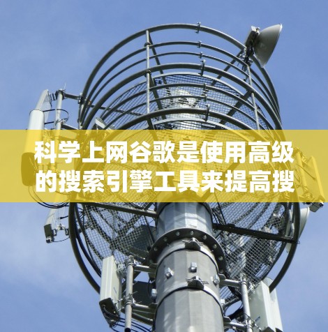 科学上网谷歌是使用高级的搜索引擎工具来提高搜索效率和信息准确性的方法。以下是一些科学上网谷歌的技巧和方法