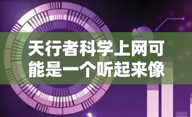 天行者科学上网可能是一个听起来像是某个科技公司或团队的名称，但并没有明确的上下文来确认其具体含义。如果你指的是某个特定的公司或团队，可能需要更多上下文来了解它们的业务和技术
