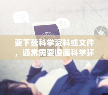 要下载科学资料或文件，通常需要遵循科学环境的特定下载规则。以下是一些建议，基于不同的下载平台