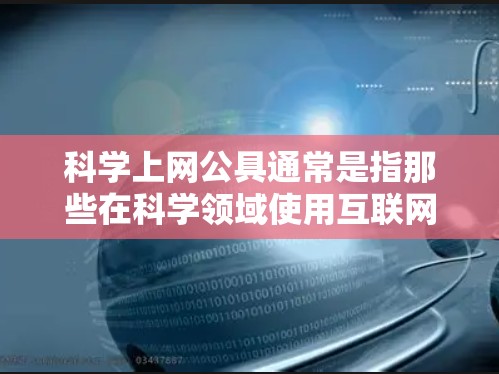 科学上网公具通常是指那些在科学领域使用互联网资源的工具或设备。这些工具可以帮助用户进行科学学习、研究和探索。以下是一些常见的科学上网公具