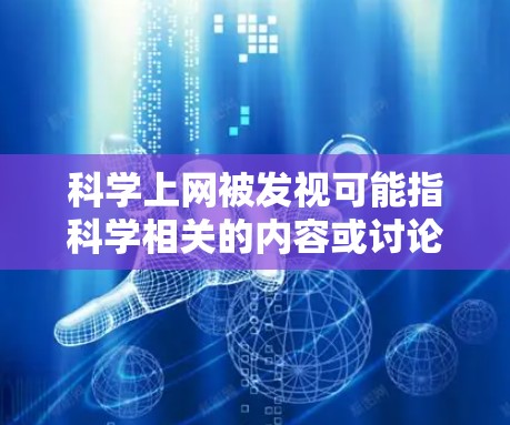 科学上网被发视可能指科学相关的内容或讨论在某些社区或论坛中被关注和讨论。这可能包括讨论科学写作、科学工具使用、科学教育、科学研究方法等方面的资源和问题。以下是一些可能的解释和建议