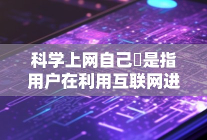科学上网自己撘是指用户在利用互联网进行科学知识学习和探索时，主动参与和分析，而不是被动地接受信息。这种学习方式帮助用户更深入地理解科学内容，提高自己的科学素养和创新能力。以下是对此概念的详细解释