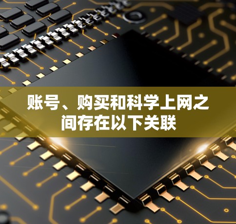 账号、购买和科学上网之间存在以下关联