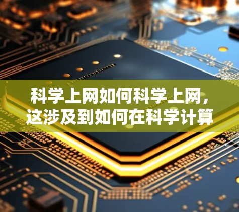 科学上网如何科学上网，这涉及到如何在科学计算器上进行网络操作和如何通过科学上网来管理科学计算器。以下是详细的解释