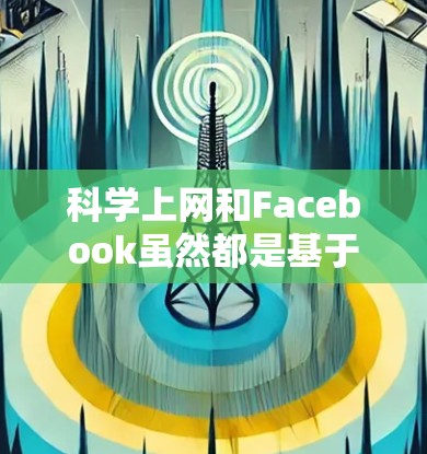 科学上网和Facebook虽然都是基于互联网的工具，但它们的功能和用途有所不同。以下是它们的详细对比