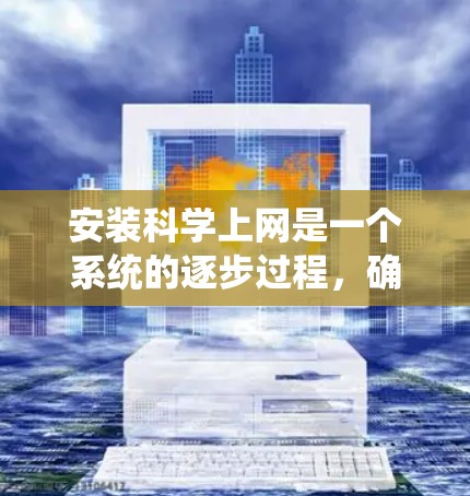 安装科学上网是一个系统的逐步过程，确保每一步都正确无误。以下是一个清晰的步骤指南