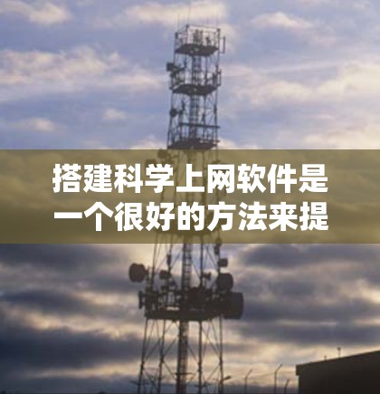 搭建科学上网软件是一个很好的方法来提升工作效率，特别是在需要进行复杂计算和数据分析的情况下。以下是一个清晰的步骤指南，帮助你选择和使用适合你的科学上网软件
