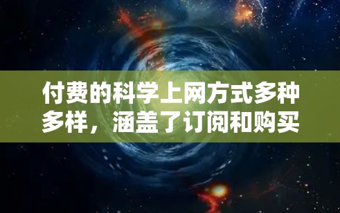 付费的科学上网方式多种多样，涵盖了订阅和购买特定服务的多种途径。以下是对这些付费科学上网方式的详细分析和总结