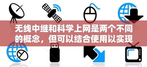无线中继和科学上网是两个不同的概念，但可以结合使用以实现无线科学通信。无线中继通过中继设备连接不同无线设备，而科学上网则利用科学手段优化数据传输。以下是其结合方式的详细说明