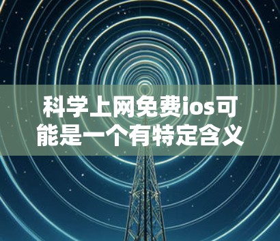 科学上网免费ios可能是一个有特定含义的表述，但需要更多的上下文来理解。以下是一些可能的解释和建议