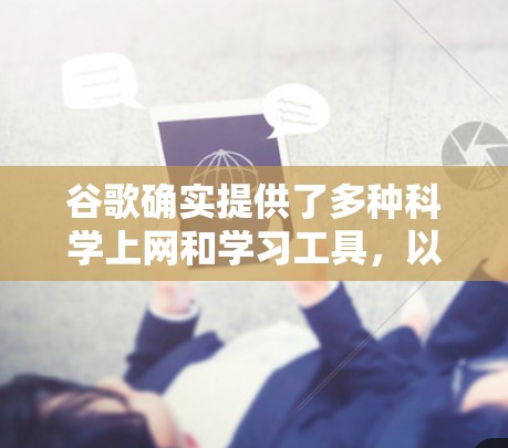 谷歌确实提供了多种科学上网和学习工具，以下是几种主要的科学上网服务及其功能