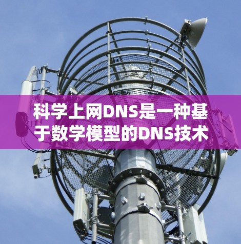 科学上网DNS是一种基于数学模型的DNS技术，通过优化和管理域名分配来提升系统的稳定性和响应速度。以下是对科学上网DNS的详细总结和分析