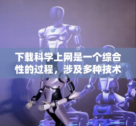 下载科学上网是一个综合性的过程，涉及多种技术、工具和知识的结合。以下是一个有条理的步骤指南，帮助你系统地进行科学上网的下载和使用