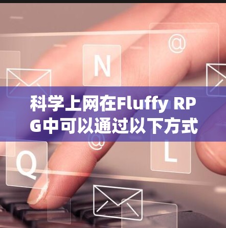 科学上网在Fluffy RPG中可以通过以下方式实现