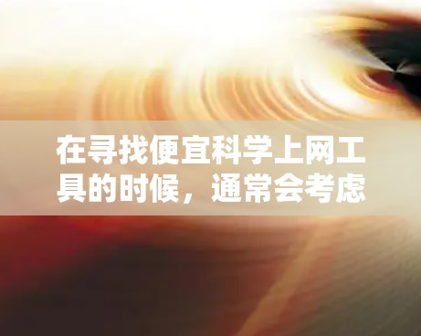 在寻找便宜科学上网工具的时候，通常会考虑以下几类工具