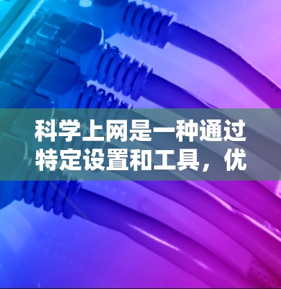 科学上网是一种通过特定设置和工具，优化网络连接以提高速度的网络操作方法。以下是科学上网的主要功能、操作步骤以及注意事项的总结