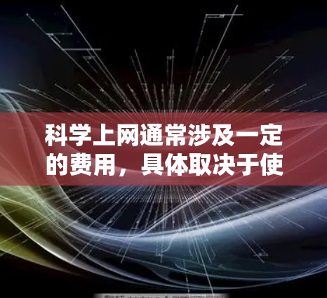 科学上网通常涉及一定的费用，具体取决于使用场景和相关服务的定价。以下是对科学上网收费的详细分析