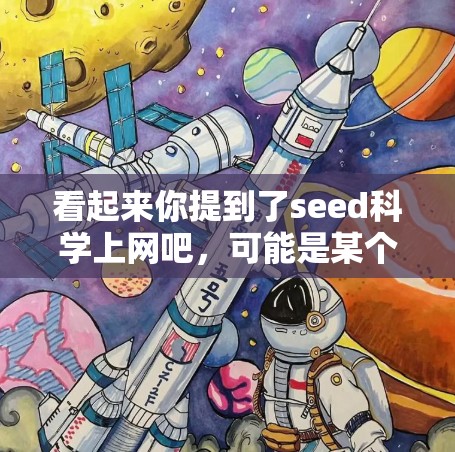 看起来你提到了seed科学上网吧，可能是某个特定的科学或技术论坛或网站。不过，由于seed这个词可能有多种含义，因此我需要进一步确认具体的含义