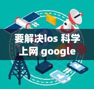 要解决ios 科学上网 google这个问题，我们可以考虑以下几种解决方案