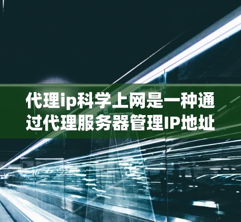 代理ip科学上网是一种通过代理服务器管理IP地址的网络服务，用户通过代理连接到服务器上运行科学计算或科学分析的工具。以下是一个详细的步骤说明
