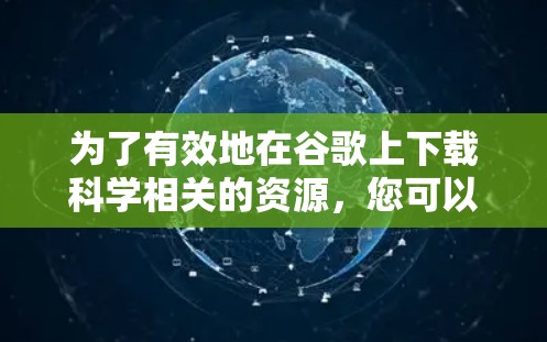 为了有效地在谷歌上下载科学相关的资源，您可以按照以下步骤操作