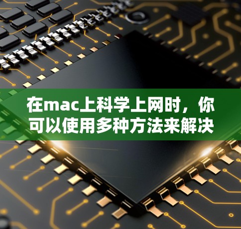 在mac上科学上网时，你可以使用多种方法来解决问题。以下是一些实用的技巧和步骤，帮助你高效地进行网络连接和登录