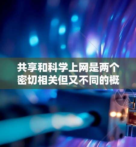 共享和科学上网是两个密切相关但又不同的概念，它们共同推动了信息化社会的发展。以下是它们的关系分析