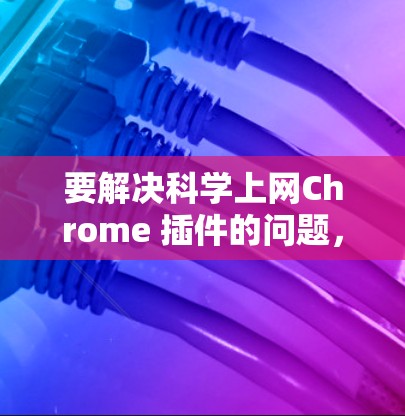 要解决科学上网Chrome 插件的问题，可以按照以下步骤操作
