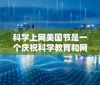 科学上网美国节是一个庆祝科学教育和网络资源活动的日子，通常在每年的11月（11月是著名的科学节，也被称为科学日）以下是对科学上网美国节的详细说明