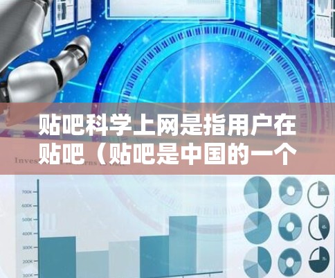 贴吧科学上网是指用户在贴吧（贴吧是中国的一个网络社区，主要是以分享知识、讨论话题为主）上找到一些与科学相关的内容或网站。贴吧科学上网的方式大致可以分为以下几个方面