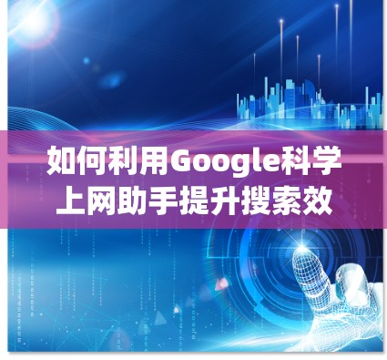 如何利用Google科学上网助手提升搜索效率？