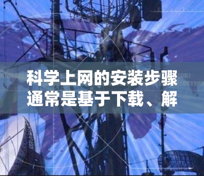 科学上网的安装步骤通常是基于下载、解压、安装和配置的流程。以下是详细的安装步骤