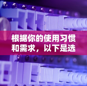根据你的使用习惯和需求，以下是选择适合的手机应用的建议