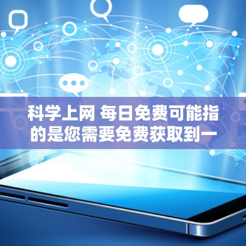 科学上网 每日免费可能指的是您需要免费获取到一些科学相关的资源或服务。不过，您需要明确一些方面